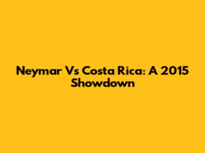 Neymar Vs Costa Rica: A 2015 Showdown