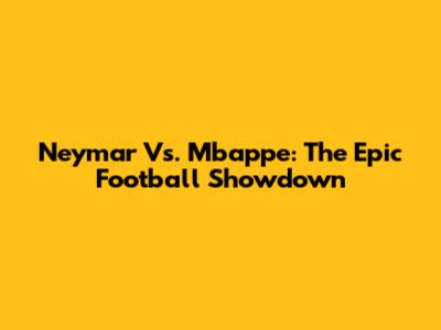 Neymar Vs. Mbappe: The Epic Football Showdown