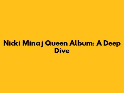 Nicki Minaj Queen Album: A Deep Dive