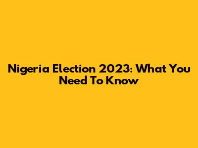 Nigeria Election 2023: What You Need To Know