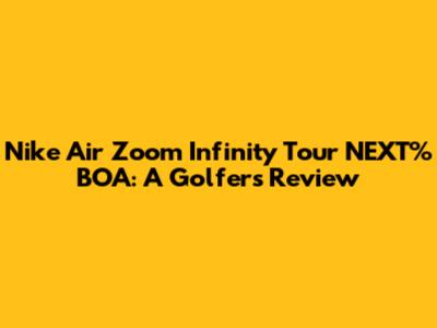Nike Air Zoom Infinity Tour NEXT% BOA: A Golfer's Review