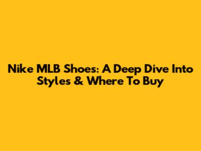 Nike MLB Shoes: A Deep Dive Into Styles & Where To Buy