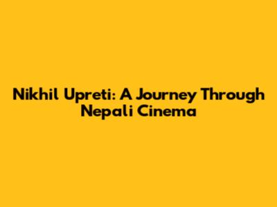 Nikhil Upreti: A Journey Through Nepali Cinema