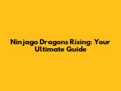 Ninjago Dragons Rising: Your Ultimate Guide