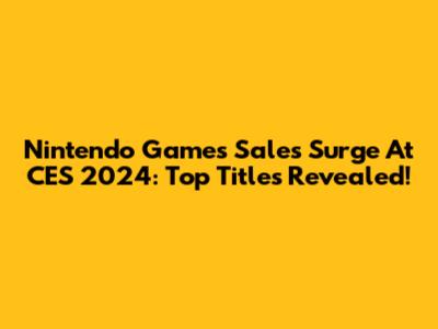Nintendo Games Sales Surge At CES 2024: Top Titles Revealed!