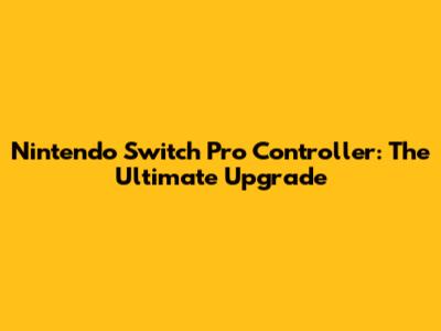 Nintendo Switch Pro Controller: The Ultimate Upgrade