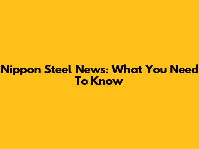 Nippon Steel News: What You Need To Know