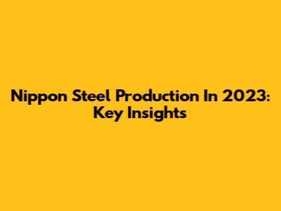 Nippon Steel Production In 2023: Key Insights