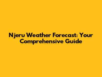 Njeru Weather Forecast: Your Comprehensive Guide