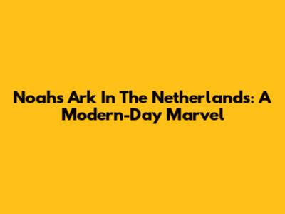 Noah's Ark In The Netherlands: A Modern-Day Marvel