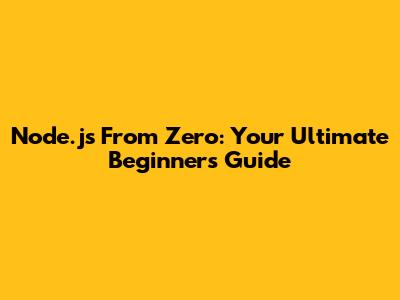 Node.js From Zero: Your Ultimate Beginner's Guide