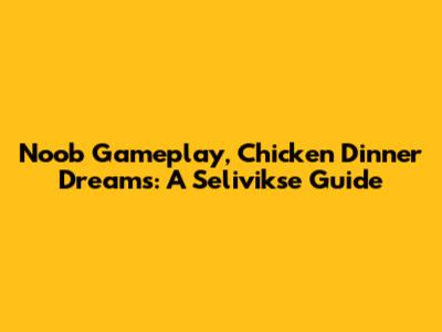 Noob Gameplay, Chicken Dinner Dreams: A Selivikse Guide