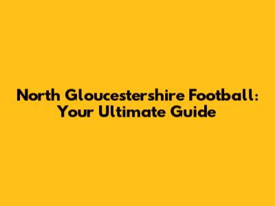 North Gloucestershire Football: Your Ultimate Guide