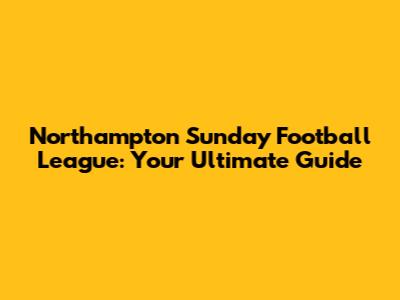 Northampton Sunday Football League: Your Ultimate Guide