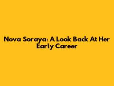 Nova Soraya: A Look Back At Her Early Career