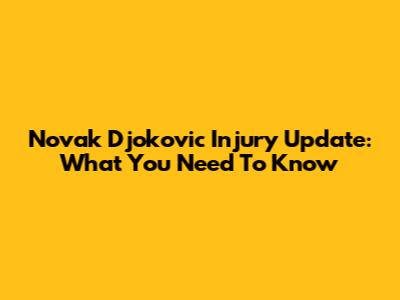 Novak Djokovic Injury Update: What You Need To Know
