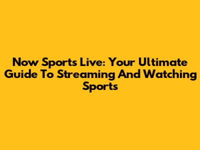 Now Sports Live: Your Ultimate Guide To Streaming And Watching Sports