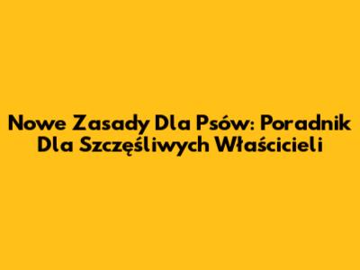 Nowe Zasady Dla Psów: Poradnik Dla Szczęśliwych Właścicieli