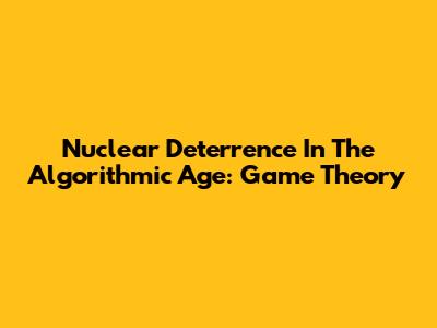 Nuclear Deterrence In The Algorithmic Age: Game Theory