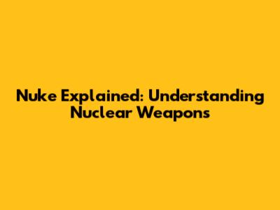 Nuke Explained: Understanding Nuclear Weapons