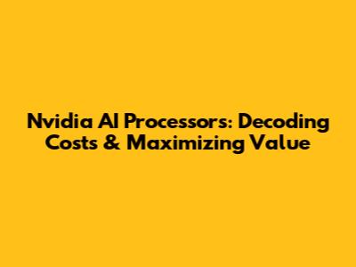 Nvidia AI Processors: Decoding Costs & Maximizing Value