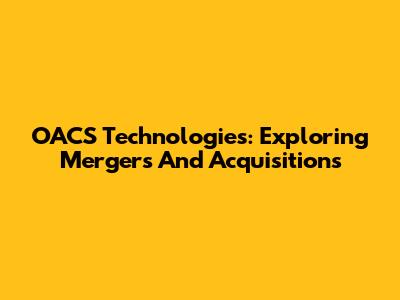 OACS Technologies: Exploring Mergers And Acquisitions