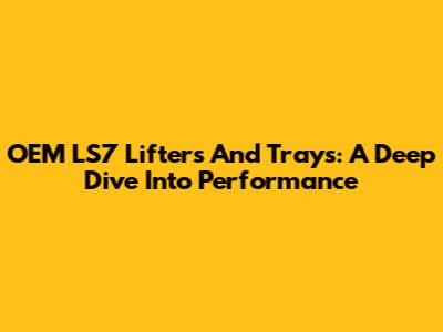 OEM LS7 Lifters And Trays: A Deep Dive Into Performance