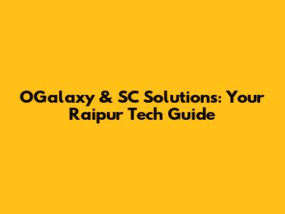 OGalaxy & SC Solutions: Your Raipur Tech Guide