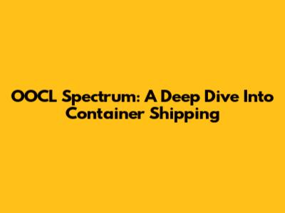 OOCL Spectrum: A Deep Dive Into Container Shipping
