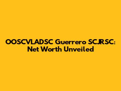 OOSCVLADSC Guerrero SCJRSC: Net Worth Unveiled