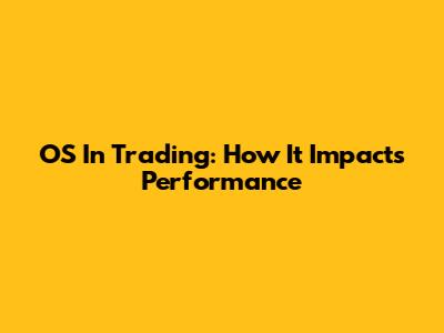OS In Trading: How It Impacts Performance