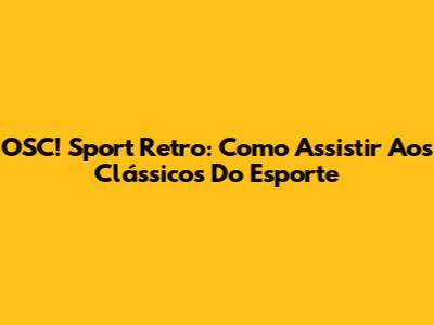 OSC! Sport Retro: Como Assistir Aos Clássicos Do Esporte