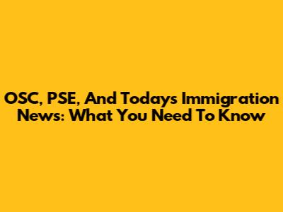 OSC, PSE, And Today's Immigration News: What You Need To Know
