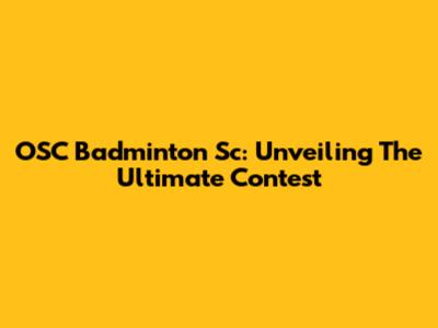 OSC Badminton Sc: Unveiling The Ultimate Contest
