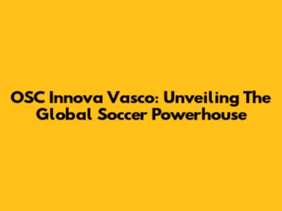 OSC Innova Vasco: Unveiling The Global Soccer Powerhouse