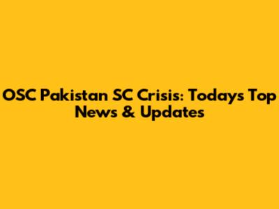 OSC Pakistan SC Crisis: Today's Top News & Updates