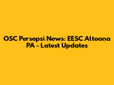 OSC Persepsi News: EESC Altoona PA - Latest Updates
