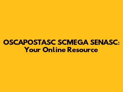 OSCAPOSTASC SCMEGA SENASC: Your Online Resource