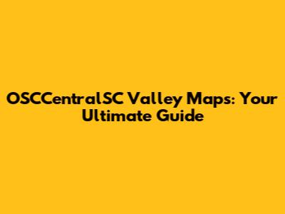 OSCCentralSC Valley Maps: Your Ultimate Guide