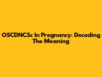 OSCDNCSc In Pregnancy: Decoding The Meaning