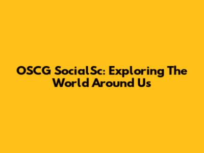 OSCG SocialSc: Exploring The World Around Us