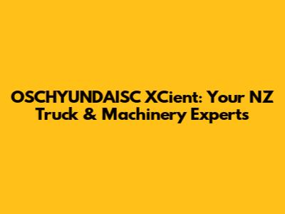 OSCHYUNDAISC XCient: Your NZ Truck & Machinery Experts