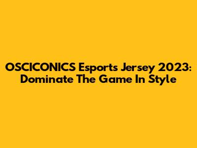 OSCICONICS Esports Jersey 2023: Dominate The Game In Style