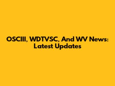 OSCIII, WDTVSC, And WV News: Latest Updates