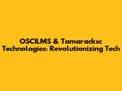 OSCILMS & Tamaracksc Technologies: Revolutionizing Tech