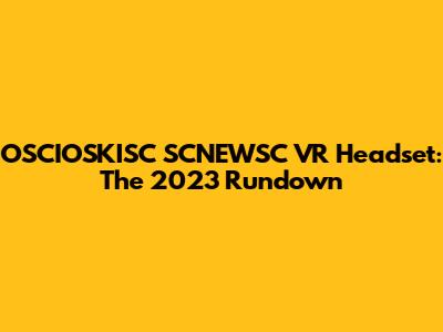 OSCIOSKISC SCNEWSC VR Headset: The 2023 Rundown