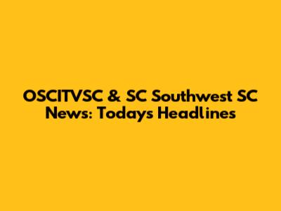 OSCITVSC & SC Southwest SC News: Today's Headlines