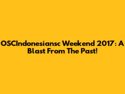 OSCIndonesiansc Weekend 2017: A Blast From The Past!