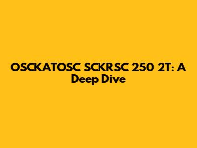 OSCKATOSC SCKRSC 250 2T: A Deep Dive
