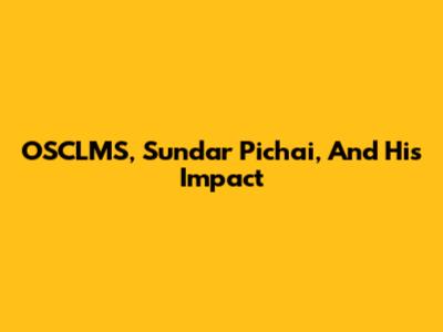 OSCLMS, Sundar Pichai, And His Impact